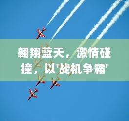 翱翔蓝天，激情碰撞，以'战机争霸'为主题的全国空中战斗技能大赛