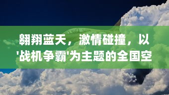 翱翔蓝天，激情碰撞，以'战机争霸'为主题的全国空中战斗技能大赛