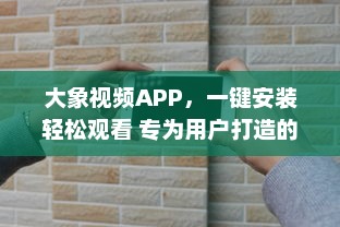 大象视频APP，一键安装轻松观看 专为用户打造的流畅体验，畅享高清视频内容