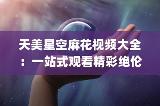 天美星空麻花视频大全：一站式观看精彩绝伦、充满创意的天美星空麻花制作过程与技巧分享 v4.2.8下载