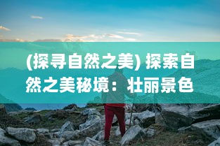 (探寻自然之美) 探索自然之美秘境：壮丽景色与生命力量在云海之下的独特呈现