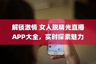 解锁激情 女人脱精光直播APP大全，实时探索魅力与激情的碰撞