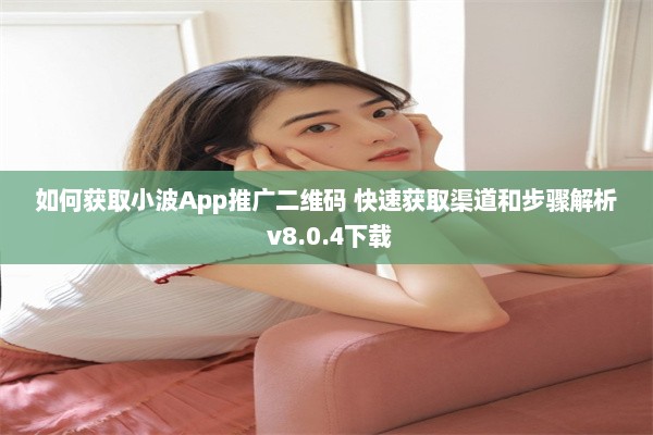 如何获取小波App推广二维码 快速获取渠道和步骤解析 v8.0.4下载