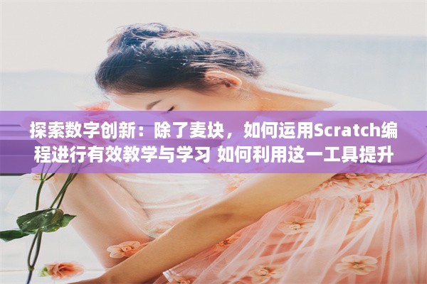 探索数字创新：除了麦块，如何运用Scratch编程进行有效教学与学习 如何利用这一工具提升孩子的逻辑思维能力