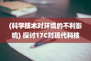 (科学技术对环境的不利影响) 探讨17C对现代科技进步与环保应用的影响和作用