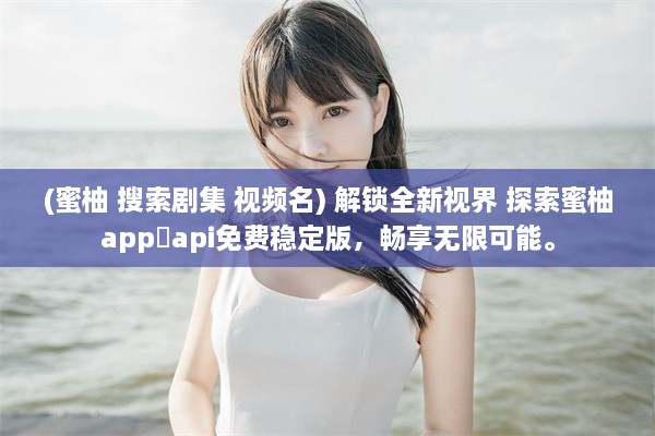 (蜜柚 搜索剧集 视频名) 解锁全新视界 探索蜜柚app汅api免费稳定版，畅享无限可能。