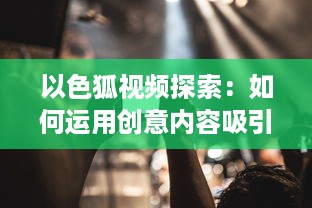 以色狐视频探索：如何运用创意内容吸引更多年轻观众 细数其策略和影响力分析。 v5.3.0下载