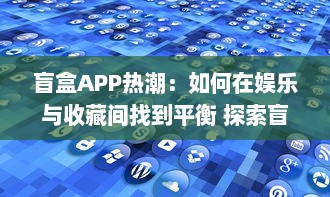 盲盒APP热潮：如何在娱乐与收藏间找到平衡 探索盲盒经济与用户心理分析。