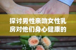 探讨男性亲吻女性乳房对他们身心健康的积极影响和可能的科学好处