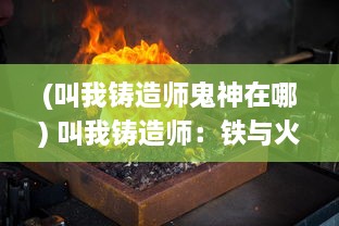 (叫我铸造师鬼神在哪) 叫我铸造师：铁与火之间，炼就千年匠心的神秘匠艺世界