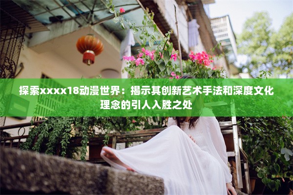 探索xxxx18动漫世界：揭示其创新艺术手法和深度文化理念的引人入胜之处