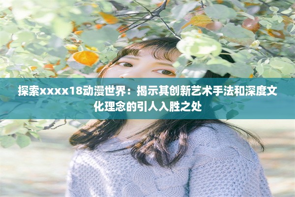 探索xxxx18动漫世界：揭示其创新艺术手法和深度文化理念的引人入胜之处