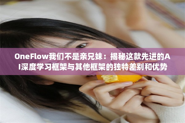 OneFlow我们不是亲兄妹：揭秘这款先进的AI深度学习框架与其他框架的独特差别和优势