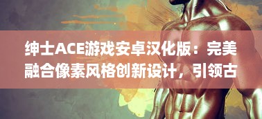 绅士ACE游戏安卓汉化版：完美融合像素风格创新设计，引领古老魅力与现代游戏体验的碰撞