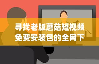 寻找老版蘑菇短视频免费安装包的全网下载路径和安装教程 v9.4.4下载