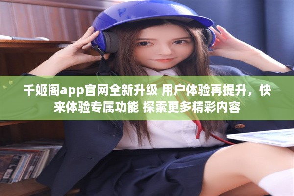 千姬阁app官网全新升级 用户体验再提升，快来体验专属功能 探索更多精彩内容