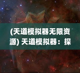 (天道模拟器无限资源) 天道模拟器：探究宇宙秘密与未知力量的重塑现实技术