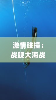 激情碰撞：战舰大海战-深海勇士的无畏挑战与辉煌胜利的史诗篇章