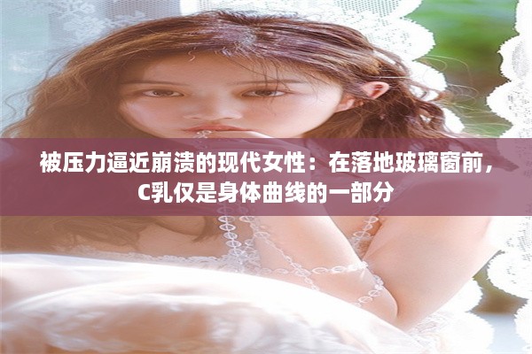 被压力逼近崩溃的现代女性：在落地玻璃窗前，C乳仅是身体曲线的一部分