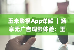 玉米影视App详解 ｜畅享无广告观影体验：玉米影视如何用一键式功能升级您的追剧生活 v2.9.2下载