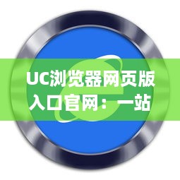 UC浏览器网页版入口官网：一站式浏览体验，畅享高速稳定网页浏览服务