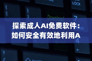 探索成人AI免费软件：如何安全有效地利用AI技术提升情感生活