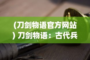 (刀剑物语官方网站) 刀剑物语：古代兵器的传世之谜与历代英雄的传世之战