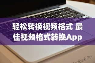 轻松转换视频格式 最佳视频格式转换App推荐 | 批量转换与一键分享功能全解析