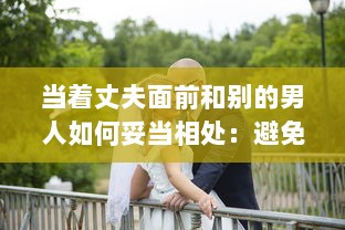 当着丈夫面前和别的男人如何妥当相处：避免误解，建立健康友谊的有效策略 v2.5.0下载