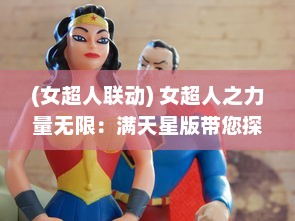 (女超人联动) 女超人之力量无限：满天星版带您探索超能英雄的辉煌与神秘