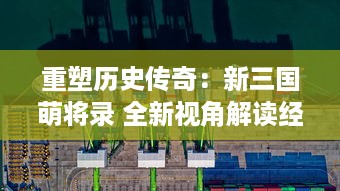 重塑历史传奇：新三国萌将录 全新视角解读经典三国战役，体验前所未有的英雄格斗乐趣