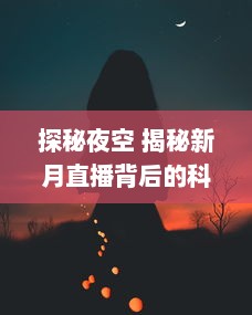 探秘夜空 揭秘新月直播背后的科技：如何捕捉月亮的神秘之美 让我们带你一探究竟