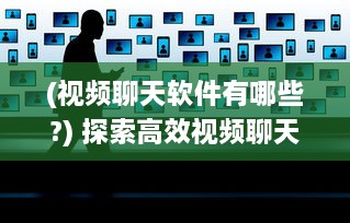 (视频聊天软件有哪些?) 探索高效视频聊天软件：加强远程合作优选推荐