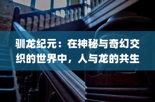 驯龙纪元：在神秘与奇幻交织的世界中，人与龙的共生之路探索之旅