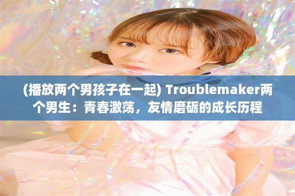 (播放两个男孩子在一起) Troublemaker两个男生：青春激荡，友情磨砺的成长历程