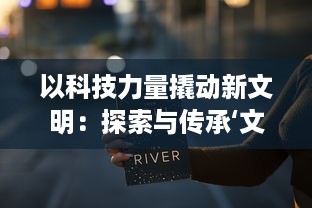 以科技力量撬动新文明：探索与传承‘文明火种’在当代社会的价值与意义