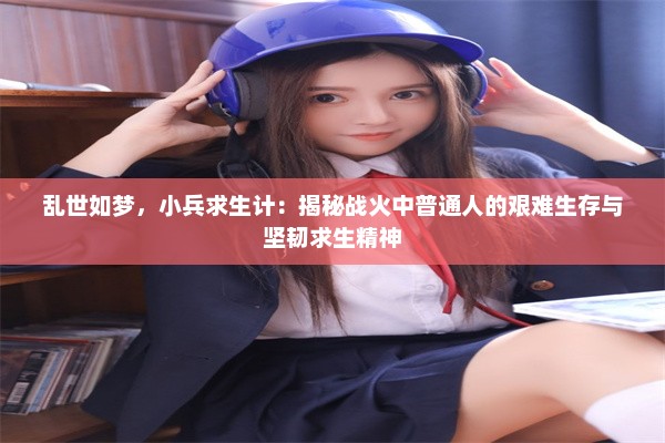 乱世如梦，小兵求生计：揭秘战火中普通人的艰难生存与坚韧求生精神