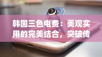 韩国三色电费：美观实用的完美结合，突破传统为用户打造更好看的电力体验