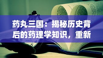 药丸三国：揭秘历史背后的药理学知识，重新解读经典人物与事件