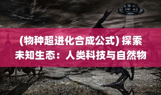 (物种超进化合成公式) 探索未知生态：人类科技与自然物种的完美融合之超进化物语