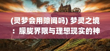 (灵梦会用隙间吗) 梦灵之境：朦胧界限与理想现实的神秘交织与奇妙探索