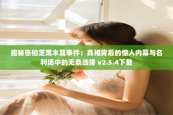 揭秘张柏芝黑木耳事件：真相背后的惊人内幕与名利场中的无奈选择 v2.5.4下载