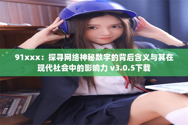 91xxx：探寻网络神秘数字的背后含义与其在现代社会中的影响力 v3.0.5下载