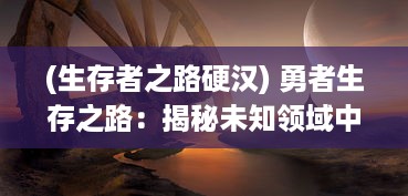 (生存者之路硬汉) 勇者生存之路：揭秘未知领域中隐藏的秘密，幸存者之村庄站