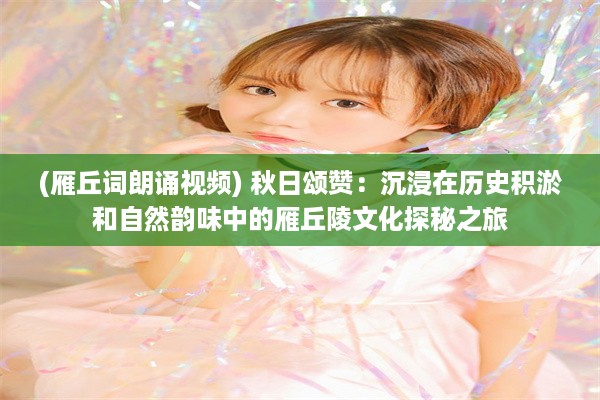 (雁丘词朗诵视频) 秋日颂赞：沉浸在历史积淤和自然韵味中的雁丘陵文化探秘之旅