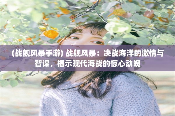 (战舰风暴手游) 战舰风暴：决战海洋的激情与智谋，揭示现代海战的惊心动魄