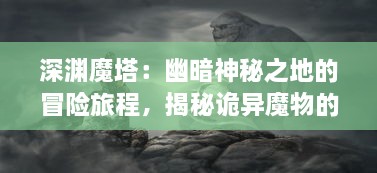 深渊魔塔：幽暗神秘之地的冒险旅程，揭秘诡异魔物的真实面目与古老的传说秘密