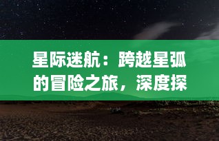 星际迷航：跨越星弧的冒险之旅，深度探索宇宙秘密，解析未知空间