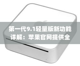 第一代9.1轻量版新功能详解：苹果官网提供全面概述 v6.3.5下载