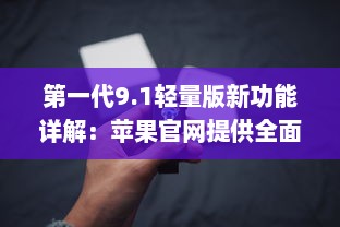 第一代9.1轻量版新功能详解：苹果官网提供全面概述 v6.3.5下载